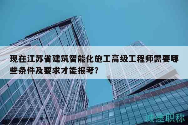 現(xiàn)在江蘇省建筑智能化施工高級(jí)工程師需要哪些條件及要求才能報(bào)考？
