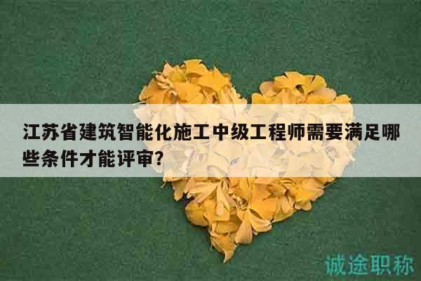江蘇省建筑智能化施工中級工程師需要滿足哪些條件才能評審？