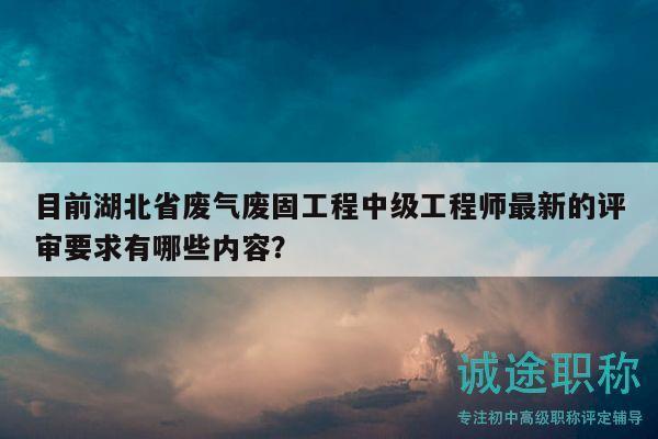 目前湖北省廢氣廢固工程中級工程師最新的評審要求有哪些內(nèi)容？