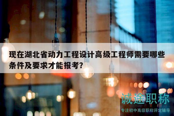 現(xiàn)在湖北省動力工程設(shè)計高級工程師需要哪些條件及要求才能報考？
