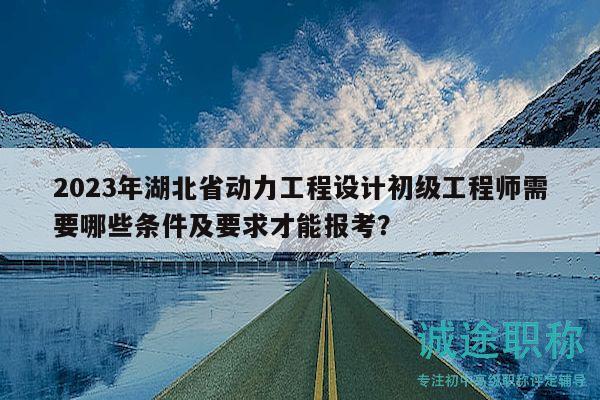 2023年湖北省動力工程設(shè)計初級工程師需要哪些條件及要求才能報考？