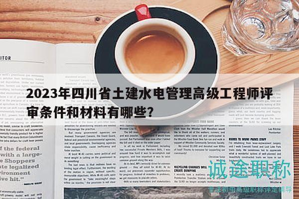 2023年四川省土建水電管理高級工程師評審條件和材料有哪些？