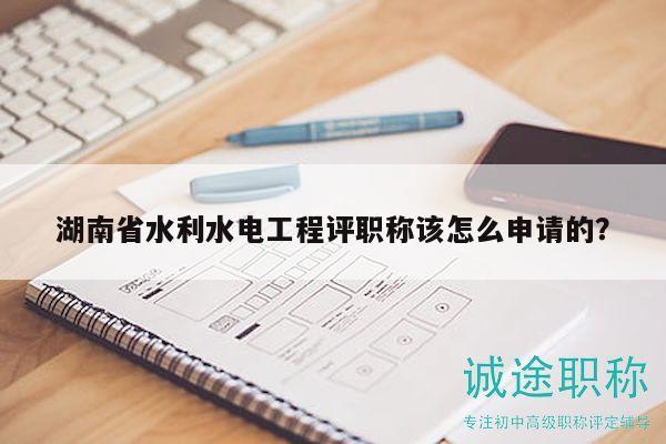 湖南省水利水電工程評(píng)職稱(chēng)該怎么申請(qǐng)的？