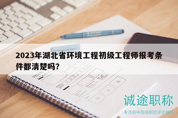 2023年湖北省環(huán)境工程初級(jí)工程師報(bào)考條件都清楚嗎？