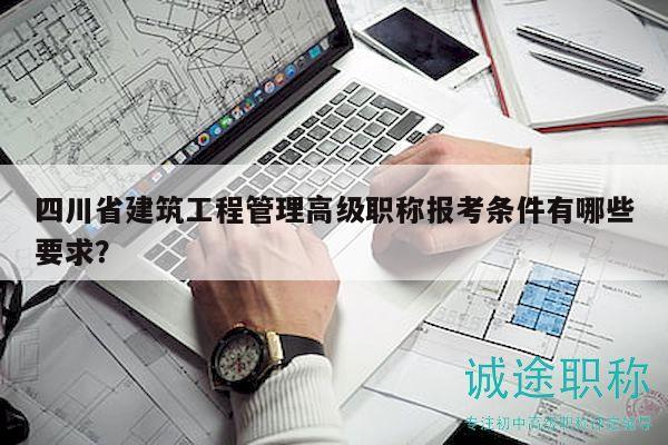四川省建筑工程管理高級職稱報考條件有哪些要求？