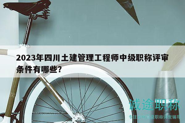 2023年四川土建管理工程師中級職稱評審條件有哪些？