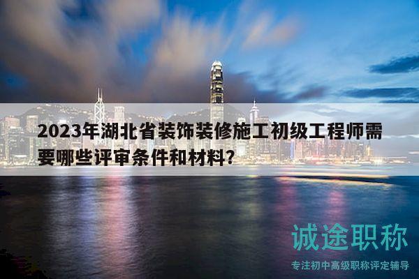 2023年湖北省裝飾裝修施工初級工程師需要哪些評審條件和材料？