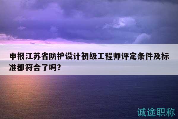 申報江蘇省防護設(shè)計初級工程師評定條件及標(biāo)準都符合了嗎？