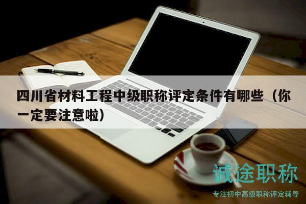 四川省材料工程中級(jí)職稱評(píng)定條件有哪些（你一定要注意啦）
