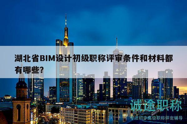 湖北省BIM設(shè)計(jì)初級(jí)職稱評(píng)審條件和材料都有哪些？