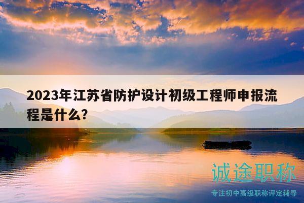 2023年江蘇省防護設計初級工程師申報流程是什么？