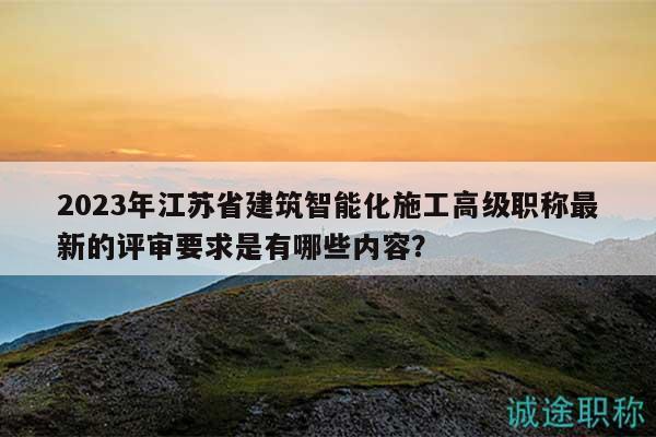 2023年江蘇省建筑智能化施工高級(jí)職稱最新的評(píng)審要求是有哪些內(nèi)容？