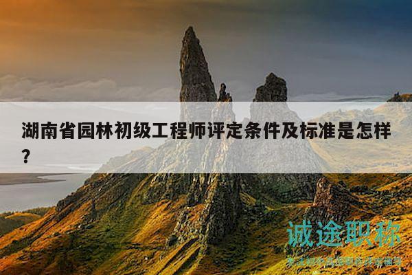 湖南省園林初級(jí)工程師評(píng)定條件及標(biāo)準(zhǔn)是怎樣？