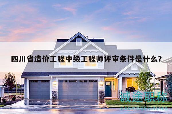 四川省造價工程中級工程師評審條件是什么？