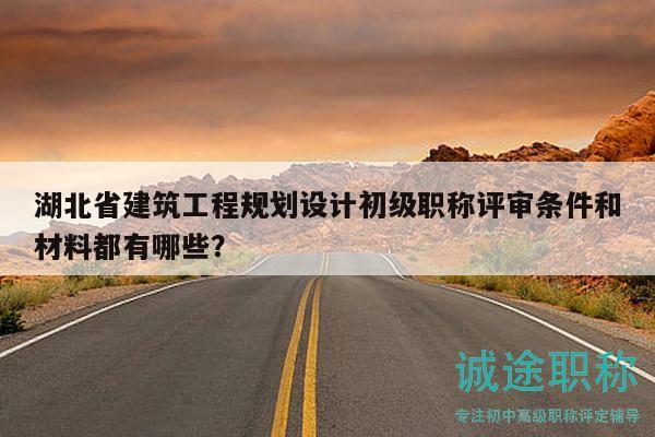 湖北省建筑工程規(guī)劃設(shè)計(jì)初級(jí)職稱評(píng)審條件和材料都有哪些？