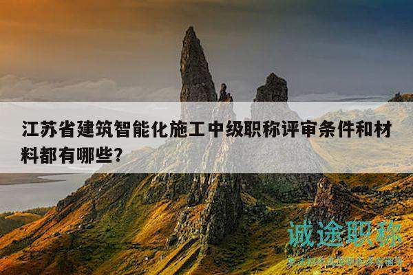 江蘇省建筑智能化施工中級(jí)職稱(chēng)評(píng)審條件和材料都有哪些？