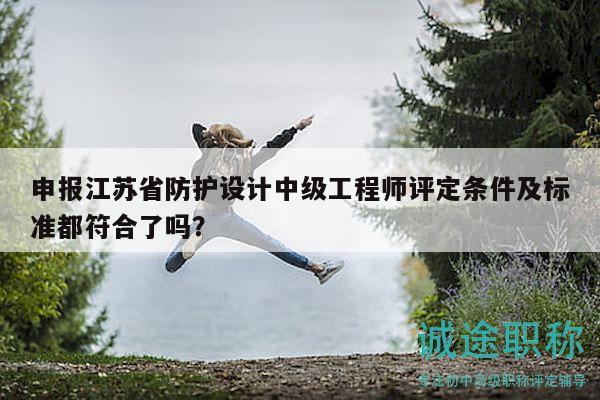 申報(bào)江蘇省防護(hù)設(shè)計(jì)中級工程師評定條件及標(biāo)準(zhǔn)都符合了嗎？