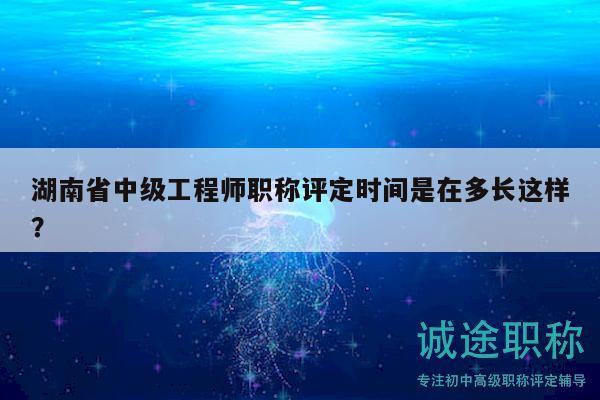 湖南省中級工程師職稱評定時間是在多長這樣？