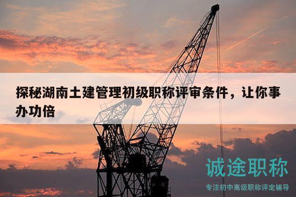 探秘湖南土建管理初級職稱評審條件，讓你事辦功倍