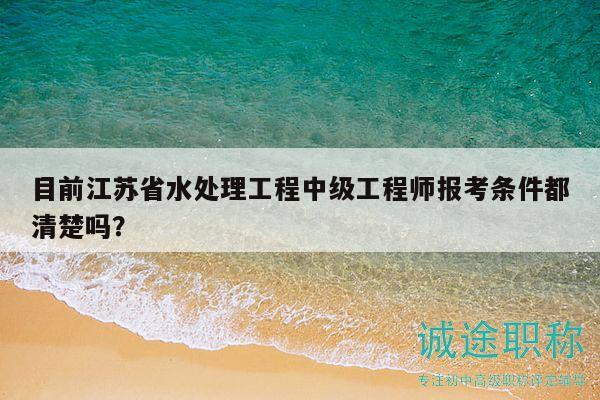 目前江蘇省水處理工程中級工程師報考條件都清楚嗎？