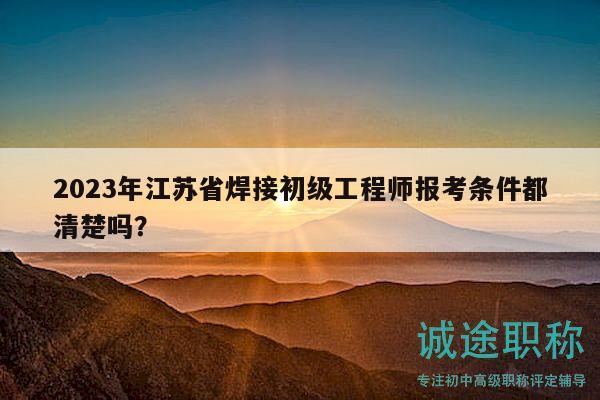 2023年江蘇省焊接初級(jí)工程師報(bào)考條件都清楚嗎？