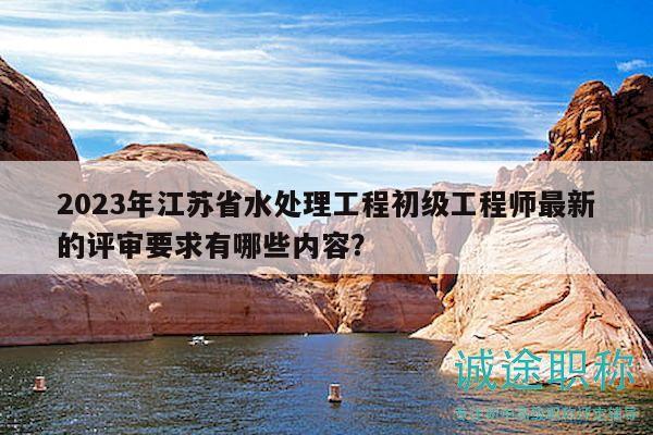 2023年江蘇省水處理工程初級(jí)工程師最新的評(píng)審要求有哪些內(nèi)容？