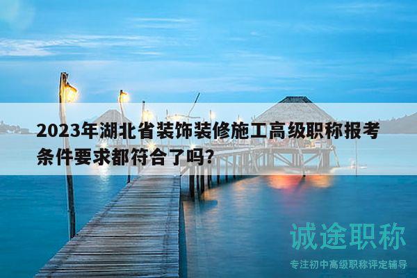 2023年湖北省裝飾裝修施工高級職稱報考條件要求都符合了嗎？