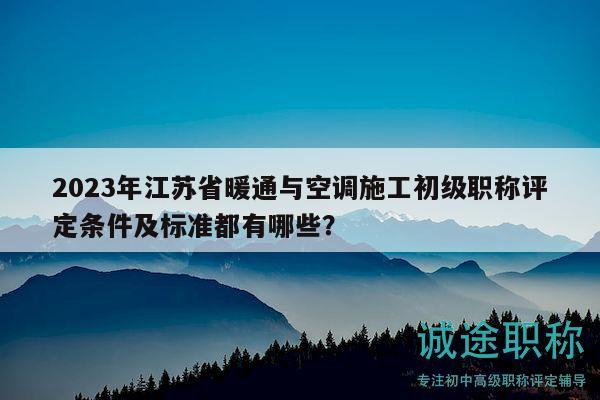 2023年江蘇省暖通與空調(diào)施工初級職稱評定條件及標(biāo)準都有哪些？