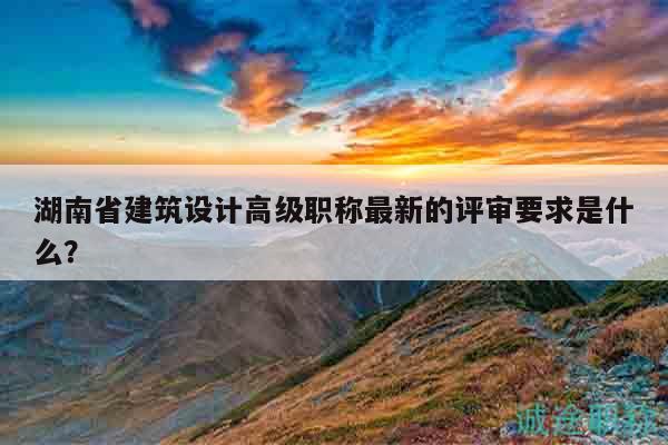 湖南省建筑設(shè)計(jì)高級(jí)職稱(chēng)最新的評(píng)審要求是什么？