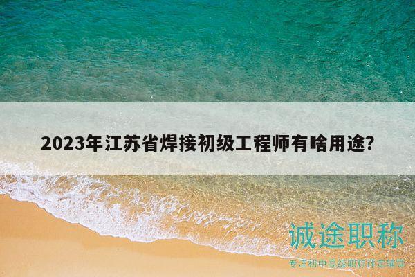 2023年江蘇省焊接初級工程師有啥用途？