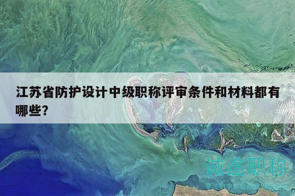 江蘇省防護設(shè)計中級職稱評審條件和材料都有哪些？