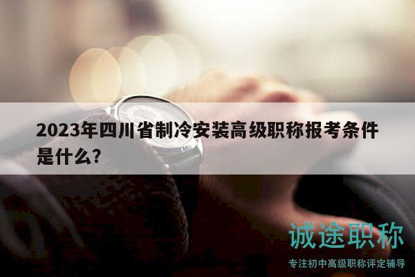 2023年四川省制冷安裝高級(jí)職稱報(bào)考條件是什么？