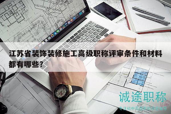 江蘇省裝飾裝修施工高級職稱評審條件和材料都有哪些？