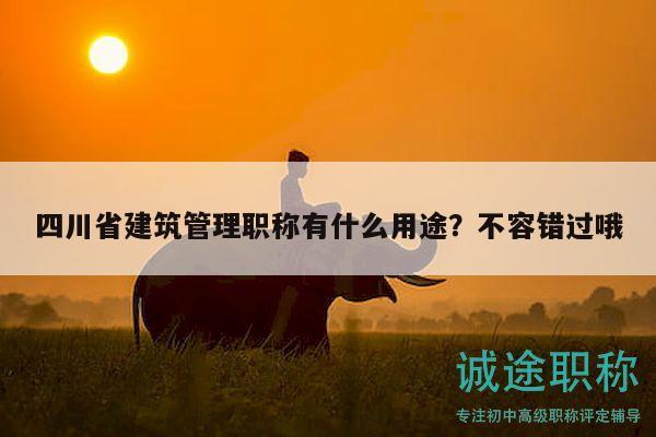 四川省建筑管理職稱有什么用途？不容錯(cuò)過哦