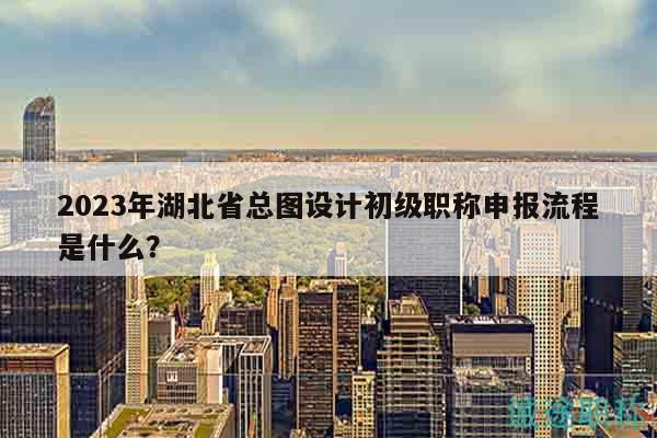 2023年湖北省總圖設(shè)計(jì)初級(jí)職稱申報(bào)流程是什么？