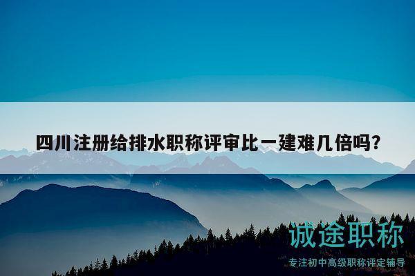 四川注冊(cè)給排水職稱(chēng)評(píng)審比一建難幾倍嗎？