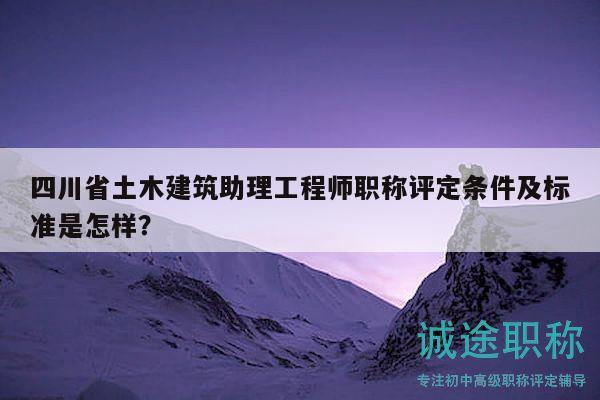四川省土木建筑助理工程師職稱(chēng)評(píng)定條件及標(biāo)準(zhǔn)是怎樣？