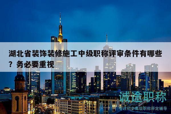 湖北省裝飾裝修施工中級職稱評審條件有哪些？務(wù)必要重視