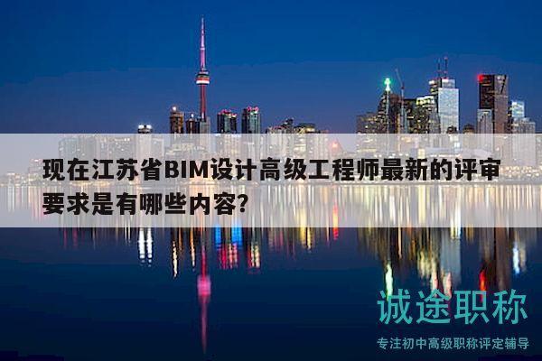 現(xiàn)在江蘇省BIM設(shè)計(jì)高級工程師最新的評審要求是有哪些內(nèi)容？