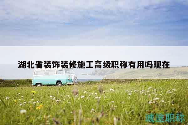 湖北省裝飾裝修施工高級職稱有用嗎現(xiàn)在