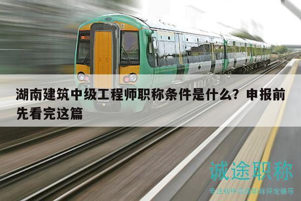 湖南建筑中級(jí)工程師職稱條件是什么？申報(bào)前先看完這篇