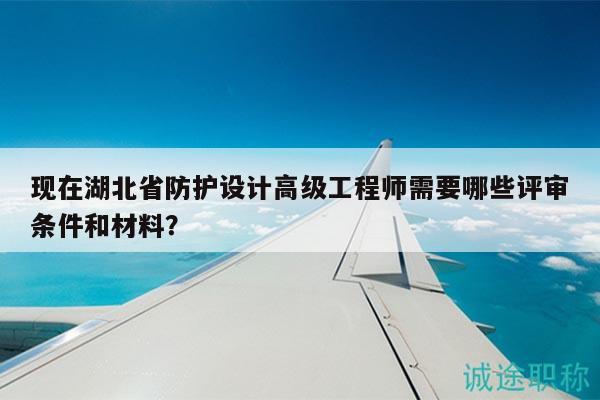 現(xiàn)在湖北省防護設(shè)計高級工程師需要哪些評審條件和材料？