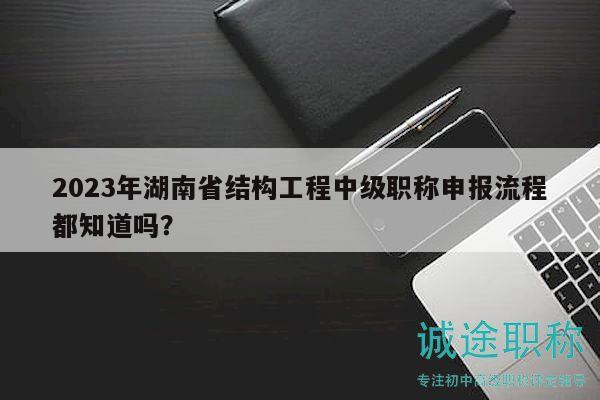 2023年湖南省結(jié)構(gòu)工程中級(jí)職稱申報(bào)流程都知道嗎？
