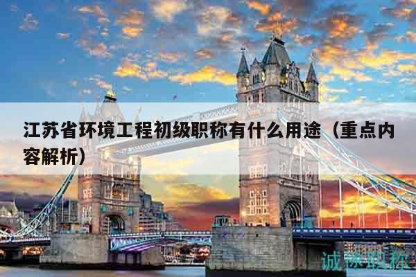 江蘇省環(huán)境工程初級職稱有什么用途（重點內(nèi)容解析）