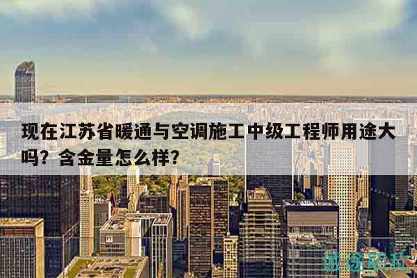 現(xiàn)在江蘇省暖通與空調(diào)施工中級(jí)工程師用途大嗎？含金量怎么樣？