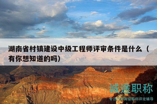 湖南省村鎮(zhèn)建設(shè)中級工程師評審條件是什么（有你想知道的嗎）