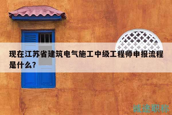 現(xiàn)在江蘇省建筑電氣施工中級工程師申報流程是什么？