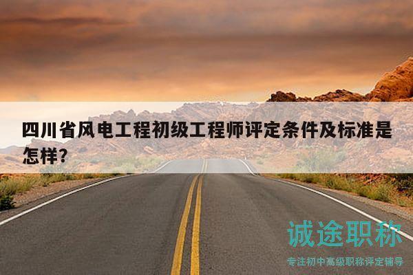 四川省風(fēng)電工程初級工程師評定條件及標(biāo)準(zhǔn)是怎樣？