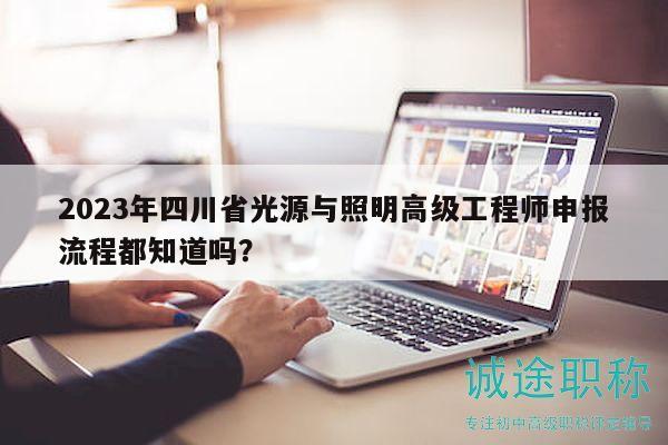 2023年四川省光源與照明高級(jí)工程師申報(bào)流程都知道嗎？