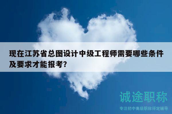 現(xiàn)在江蘇省總圖設(shè)計(jì)中級(jí)工程師需要哪些條件及要求才能報(bào)考？